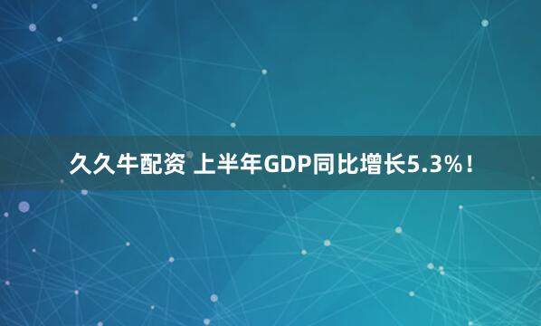 久久牛配资 上半年GDP同比增长5.3%！