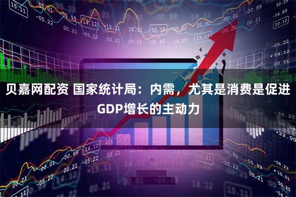 贝嘉网配资 国家统计局：内需，尤其是消费是促进GDP增长的主动力