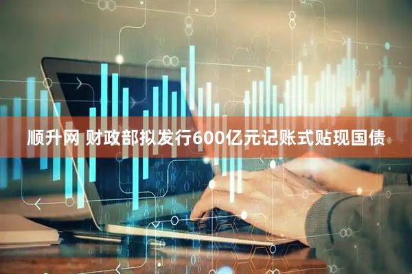顺升网 财政部拟发行600亿元记账式贴现国债