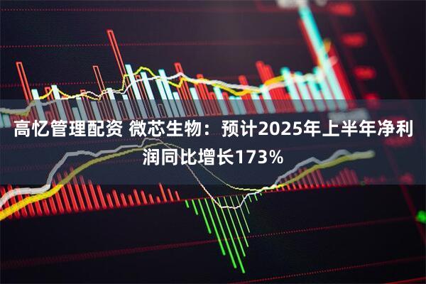 高忆管理配资 微芯生物：预计2025年上半年净利润同比增长173%
