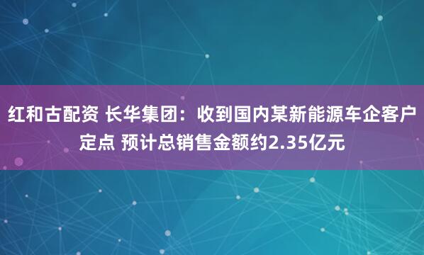 红和古配资 长华集团：收到国内某新能源车企客户定点 预计总销售金额约2.35亿元