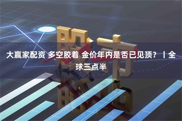 大赢家配资 多空胶着 金价年内是否已见顶？丨全球三点半