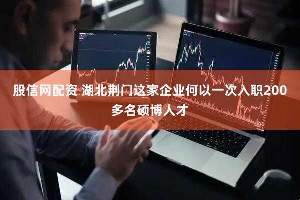 股信网配资 湖北荆门这家企业何以一次入职200多名硕博人才