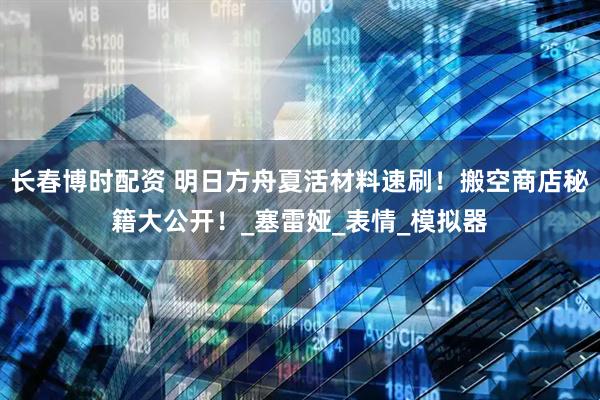 长春博时配资 明日方舟夏活材料速刷！搬空商店秘籍大公开！_塞雷娅_表情_模拟器