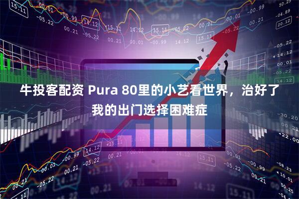 牛投客配资 Pura 80里的小艺看世界，治好了我的出门选择困难症