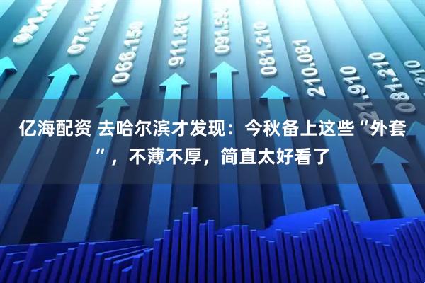 亿海配资 去哈尔滨才发现：今秋备上这些“外套”，不薄不厚，简直太好看了