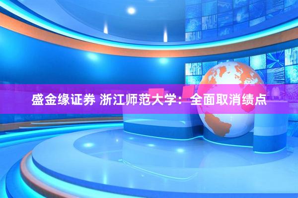 盛金缘证券 浙江师范大学：全面取消绩点