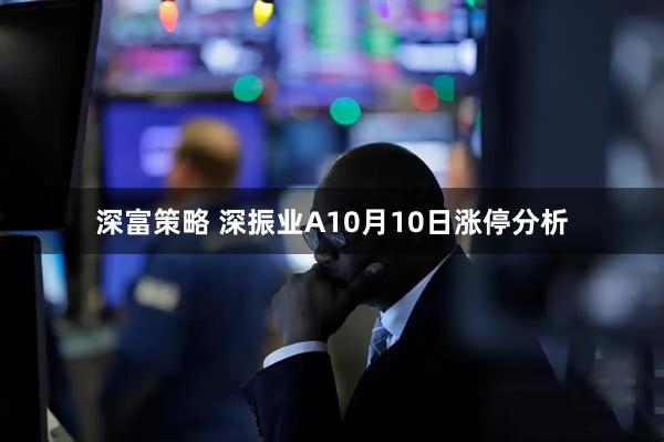深富策略 深振业A10月10日涨停分析