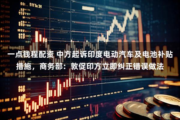 一点钱程配资 中方起诉印度电动汽车及电池补贴措施，商务部：敦促印方立即纠正错误做法