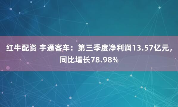 红牛配资 宇通客车：第三季度净利润13.57亿元，同比增长78.98%