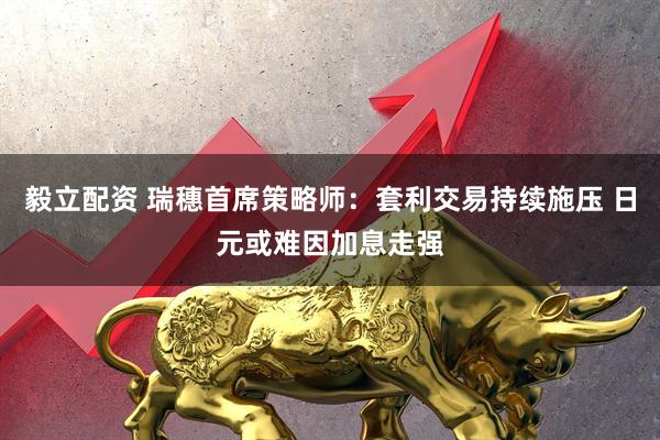 毅立配资 瑞穗首席策略师：套利交易持续施压 日元或难因加息走强