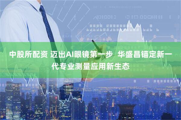 中股所配资 迈出AI眼镜第一步  华盛昌锚定新一代专业测量应用新生态