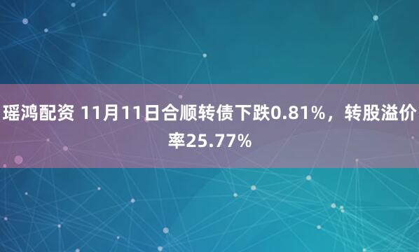瑶鸿配资 11月11日合顺转债下跌0.81%，转股溢价率25.77%
