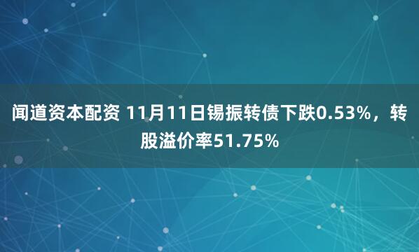 闻道资本配资 11月11日锡振转债下跌0.53%，转股溢价率51.75%