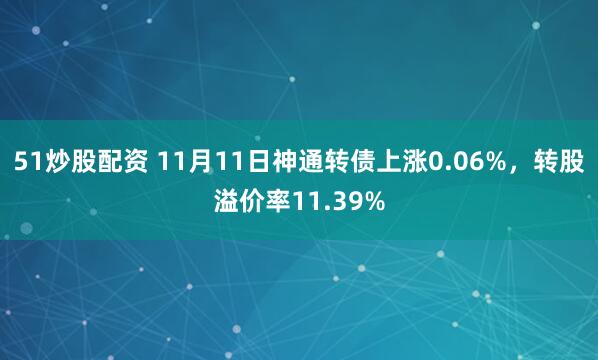 51炒股配资 11月11日神通转债上涨0.06%，转股溢价率11.39%