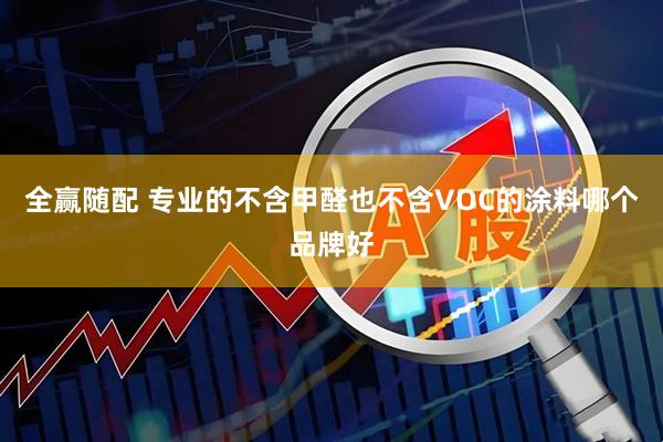 全赢随配 专业的不含甲醛也不含VOC的涂料哪个品牌好
