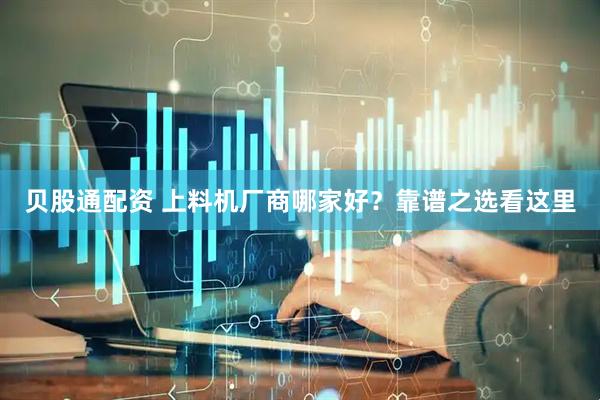 贝股通配资 上料机厂商哪家好？靠谱之选看这里