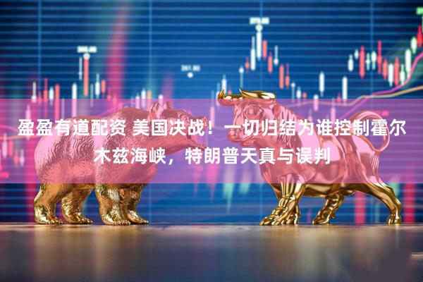 盈盈有道配资 美国决战！一切归结为谁控制霍尔木兹海峡，特朗普天真与误判
