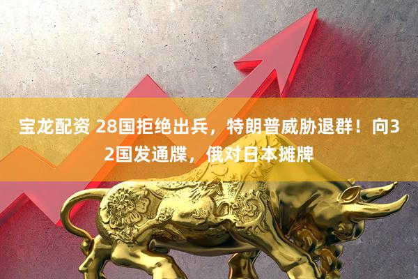 宝龙配资 28国拒绝出兵，特朗普威胁退群！向32国发通牒，俄对日本摊牌