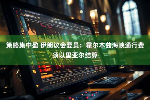 策略集中盈 伊朗议会要员：霍尔木兹海峡通行费须以里亚尔结算