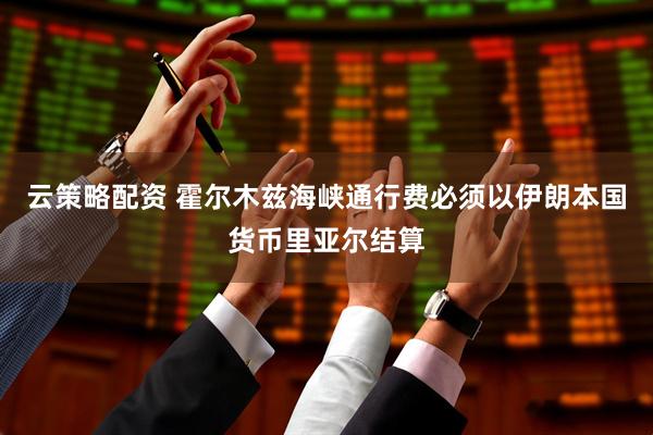 云策略配资 霍尔木兹海峡通行费必须以伊朗本国货币里亚尔结算